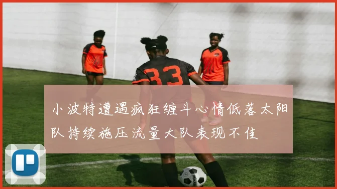 小波特遭遇疯狂缠斗心情低落太阳队持续施压流量大队表现不佳