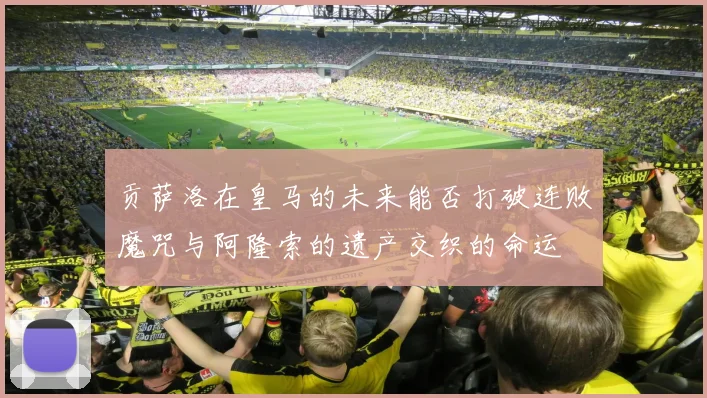 贡萨洛在皇马的未来能否打破连败魔咒与阿隆索的遗产交织的命运