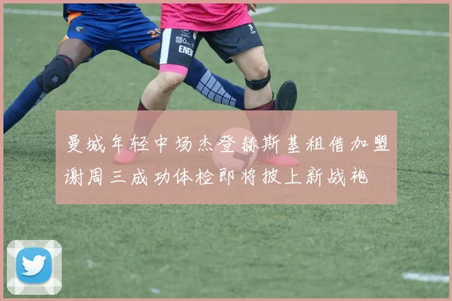 曼城年轻中场杰登赫斯基租借加盟谢周三成功体检即将披上新战袍