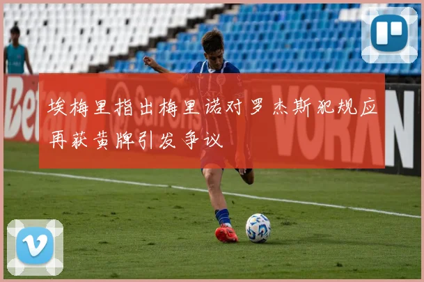 埃梅里指出梅里诺对罗杰斯犯规应再获黄牌引发争议