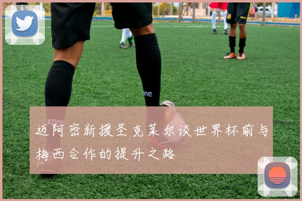 迈阿密新援圣克莱尔谈世界杯前与梅西合作的提升之路