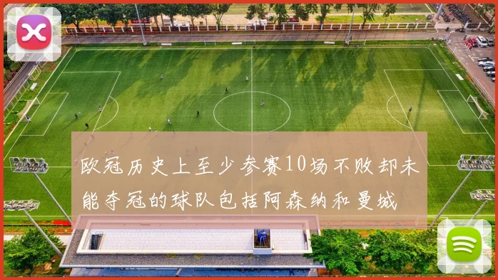 欧冠历史上至少参赛10场不败却未能夺冠的球队包括阿森纳和曼城