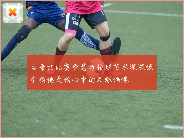 古蒂的比赛智慧与传球艺术深深吸引我他是我心中的足球偶像
