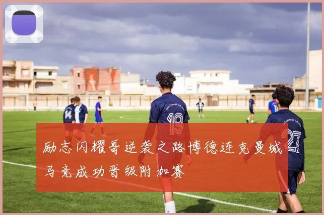 励志闪耀哥逆袭之路博德连克曼城马竞成功晋级附加赛