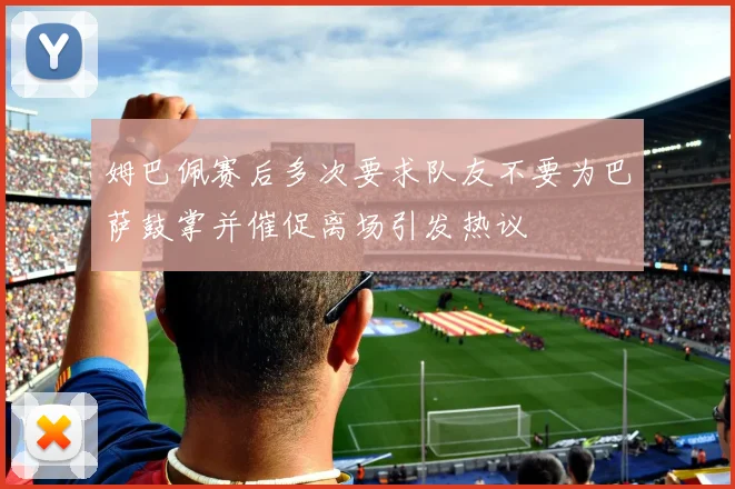 姆巴佩赛后多次要求队友不要为巴萨鼓掌并催促离场引发热议