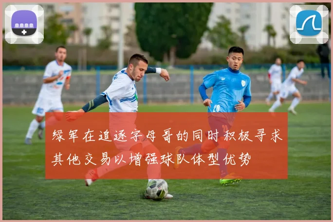 绿军在追逐字母哥的同时积极寻求其他交易以增强球队体型优势