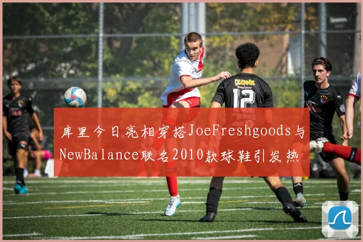 库里今日亮相穿搭JoeFreshgoods与NewBalance联名2010款球鞋引发热议