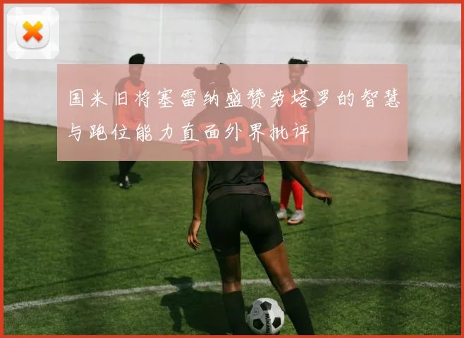 国米旧将塞雷纳盛赞劳塔罗的智慧与跑位能力直面外界批评