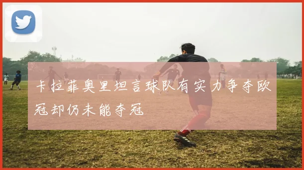 卡拉菲奥里坦言球队有实力争夺欧冠却仍未能夺冠