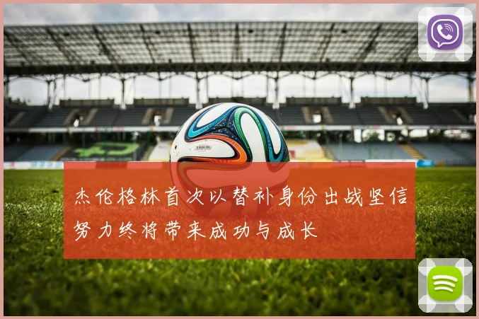 杰伦格林首次以替补身份出战坚信努力终将带来成功与成长