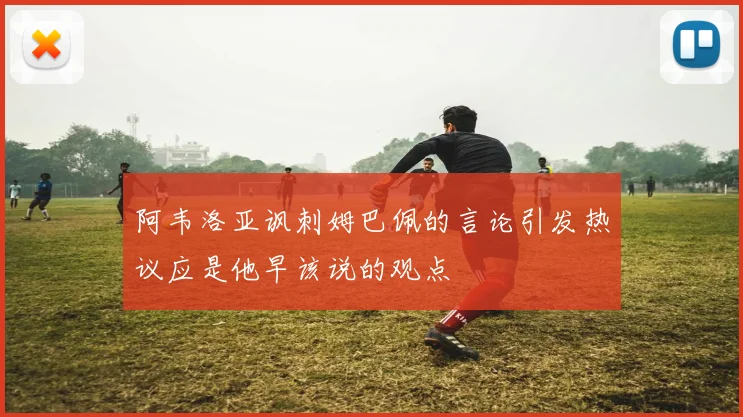 阿韦洛亚讽刺姆巴佩的言论引发热议应是他早该说的观点