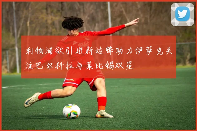 利物浦欲引进新边锋助力伊萨克关注巴尔科拉与莱比锡双星