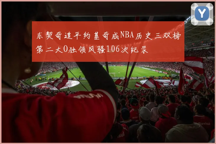 东契奇追平约基奇成NBA历史三双榜第二大O独领风骚106次纪录
