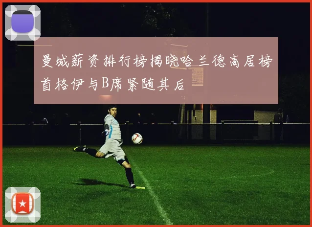 曼城薪资排行榜揭晓哈兰德高居榜首格伊与B席紧随其后