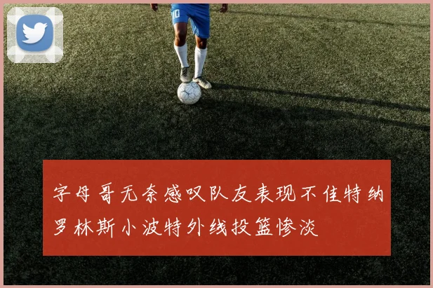 字母哥无奈感叹队友表现不佳特纳罗林斯小波特外线投篮惨淡