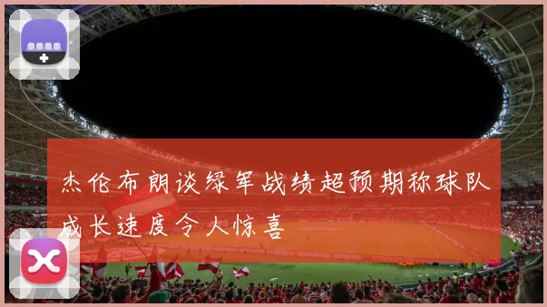 杰伦布朗谈绿军战绩超预期称球队成长速度令人惊喜